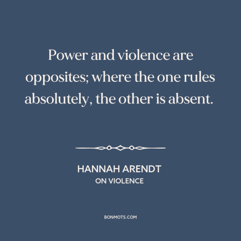 A quote by Hannah Arendt about power: “Power and violence are opposites; where the one rules absolutely, the other is…”