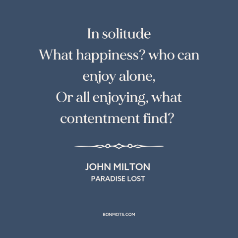 A quote by John Milton about solitude: “In solitude What happiness? who can enjoy alone, Or all enjoying, what contentment…”