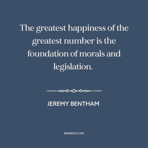 A quote by Jeremy Bentham about utilitarianism: “The greatest happiness of the greatest number is the foundation…”