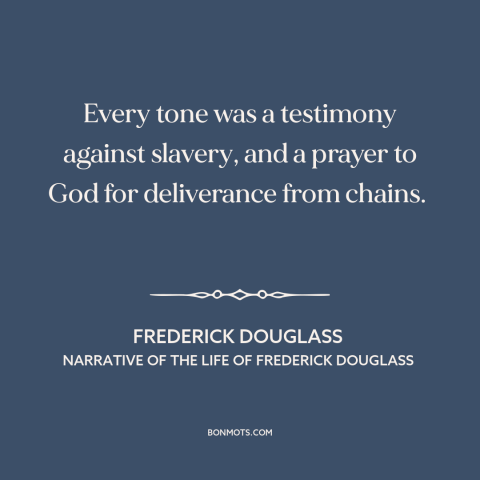 A quote by Frederick Douglass about slave songs: “Every tone was a testimony against slavery, and a prayer to God…”