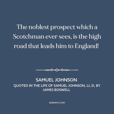 A quote by Samuel Johnson about scotland: “The noblest prospect which a Scotchman ever sees, is the high road that leads…”