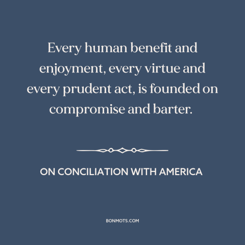 A quote by Edmund Burke about compromise: “Every human benefit and enjoyment, every virtue and every prudent act, is…”