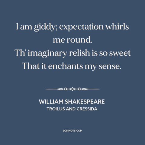 A quote by William Shakespeare about anticipation: “I am giddy; expectation whirls me round. Th' imaginary relish is so…”