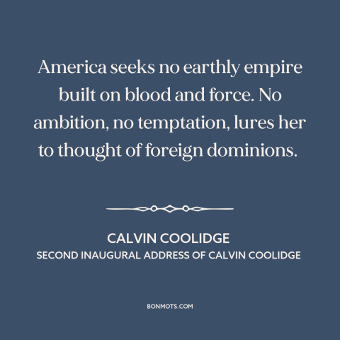 A quote by Calvin Coolidge about American imperialism: “America seeks no earthly empire built on blood and force.”