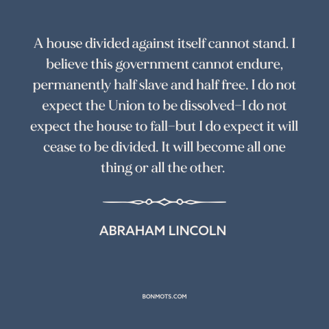 A quote by Abraham Lincoln about political division: “A house divided against itself cannot stand. I believe this…”