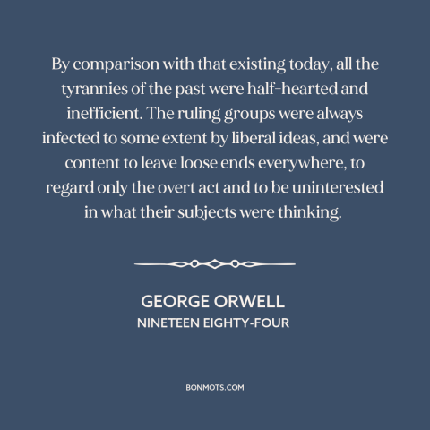 A quote by George Orwell about tyranny: “By comparison with that existing today, all the tyrannies of the past were…”