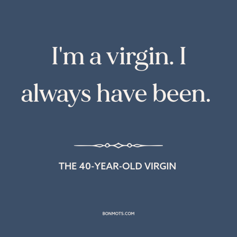 A quote from The 40-Year-Old Virgin about virginity: “I'm a virgin. I always have been.”