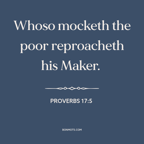 A quote from The Bible about the poor: “Whoso mocketh the poor reproacheth his Maker.”