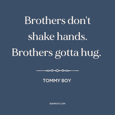 A quote from Tommy Boy about brothers: “Brothers don't shake hands. Brothers gotta hug.”