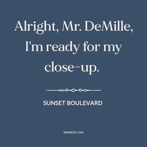 A quote from Sunset Boulevard about celebrity: “Alright, Mr. DeMille, I'm ready for my close-up.”