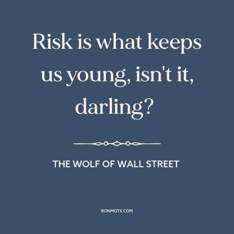 A quote from The Wolf of Wall Street about taking risks: “Risk is what keeps us young, isn't it, darling?”