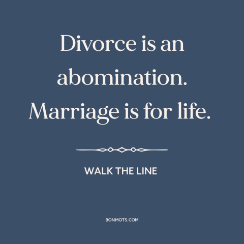 A quote from Walk the Line about divorce: “Divorce is an abomination. Marriage is for life.”