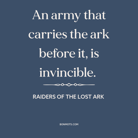 A quote from Raiders of the Lost Ark about the ark of the covenant: “An army that carries the ark before it, is invincible.”