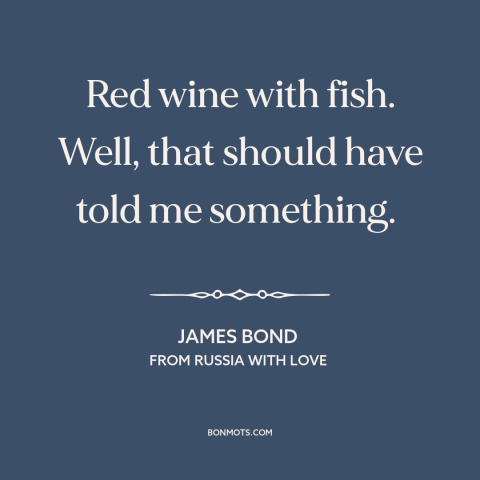 A quote from From Russia with Love about bad taste: “Red wine with fish. Well, that should have told me something.”