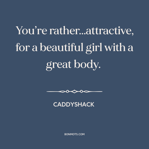 A quote from Caddyshack about beautiful women: “You’re rather...attractive, for a beautiful girl with a great body.”