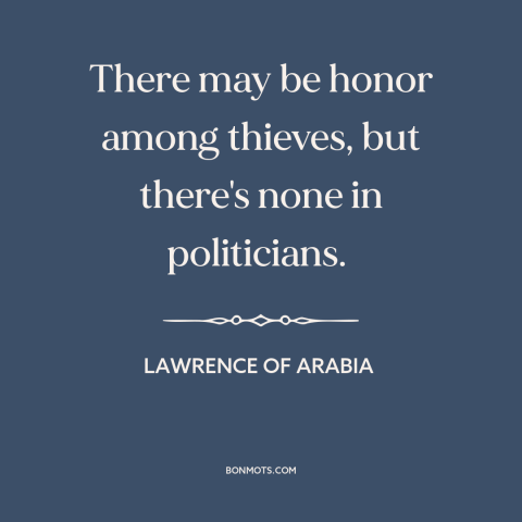 A quote from Lawrence of Arabia about politicians: “There may be honor among thieves, but there's none in politicians.”