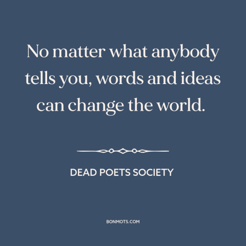 A quote from Dead Poets Society about changing the world: “No matter what anybody tells you, words and ideas can change…”