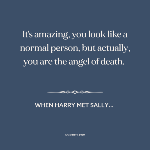 A quote from When Harry Met Sally… about appearance vs. reality: “It's amazing, you look like a normal person, but…”