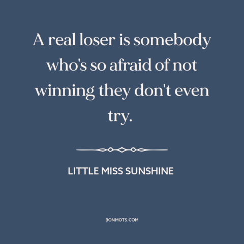 A quote from Little Miss Sunshine  about winners and losers: “A real loser is somebody who's so afraid of not…”