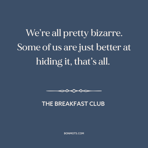 A quote from The Breakfast Club about idiosyncrasies: “We’re all pretty bizarre. Some of us are just better at hiding…”