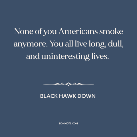 A quote from Black Hawk Down about Americans: “None of you Americans smoke anymore. You all live long, dull, and…”