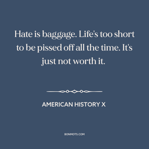 A quote from American History X about hate: “Hate is baggage. Life's too short to be pissed off all the time. It's…”