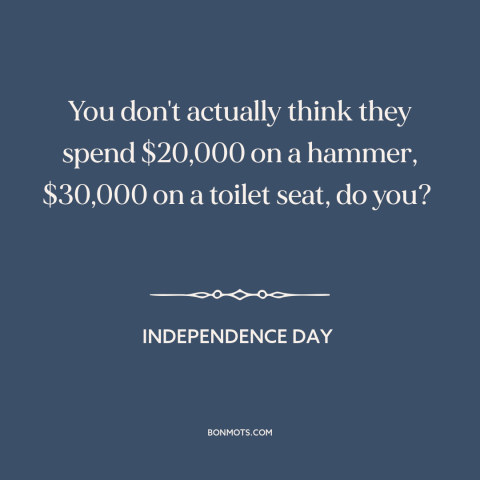 A quote from Independence Day about government spending: “You don't actually think they spend $20,000 on a hammer…”