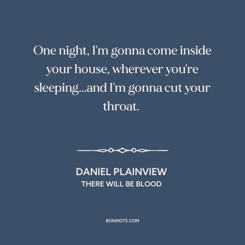 A quote from There Will Be Blood: “One night, I'm gonna come inside your house, wherever you're sleeping...and I'm gonna…”