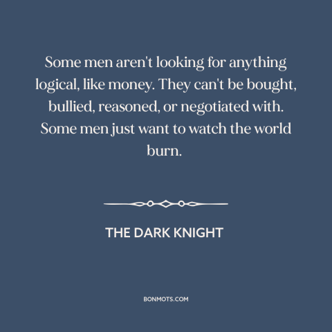 A quote from The Dark Knight about what motivates people: “Some men aren't looking for anything logical, like money. They…”