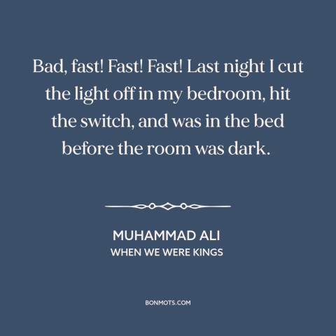 A quote from When We Were Kings about speed: “Bad, fast! Fast! Fast! Last night I cut the light off in my bedroom…”