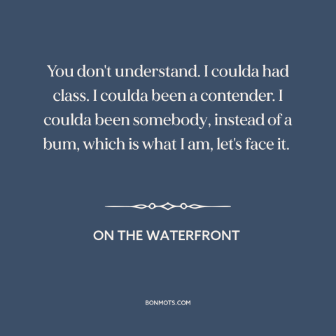 A quote from On the Waterfront about missed opportunities: “You don't understand. I coulda had class. I coulda been…”