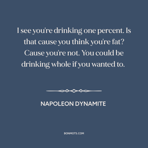 A quote from Napoleon Dynamite about milk: “I see you're drinking one percent. Is that cause you think you're fat? Cause…”