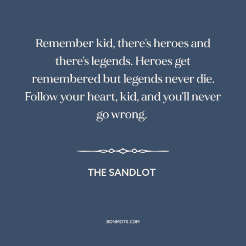 A quote from The Sandlot about heroes: “Remember kid, there's heroes and there's legends. Heroes get remembered…”