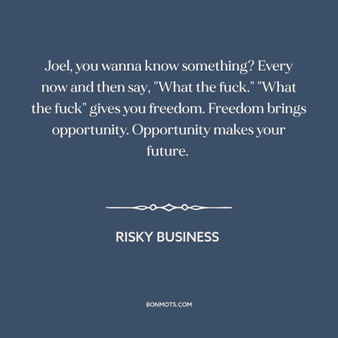 A quote from Risky Business about questioning authority: “Joel, you wanna know something? Every now and then say…”