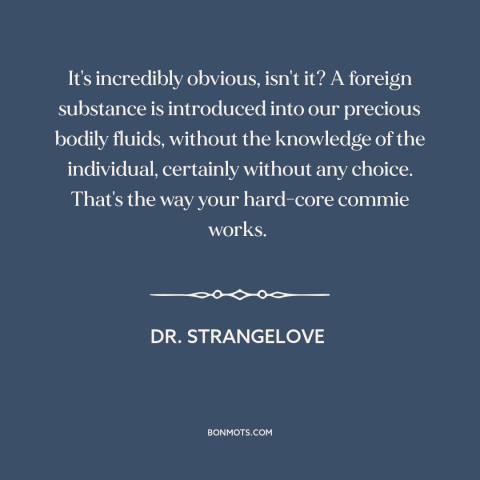 A quote from Dr. Strangelove about communist plots: “It's incredibly obvious, isn't it? A foreign substance is introduced…”