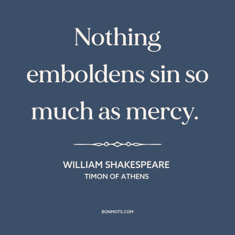 A quote by William Shakespeare about perverse incentives: “Nothing emboldens sin so much as mercy.”