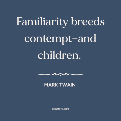 A quote by Mark Twain about familiarity breeds contempt: “Familiarity breeds contempt—and children.”