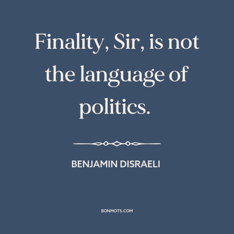 A quote by Benjamin Disraeli about political theory: “Finality, Sir, is not the language of politics.”