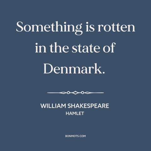 A quote by William Shakespeare about something fishy: “Something is rotten in the state of Denmark.”