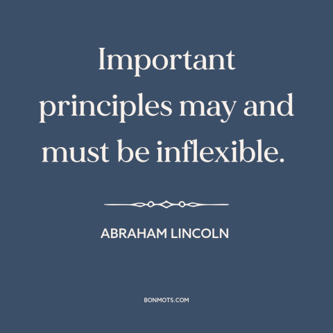 A quote by Abraham Lincoln about moral principles: “Important principles may and must be inflexible.”