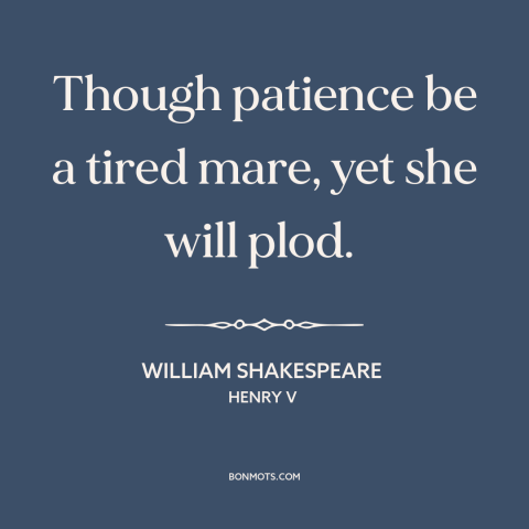 A quote by William Shakespeare about patience: “Though patience be a tired mare, yet she will plod.”