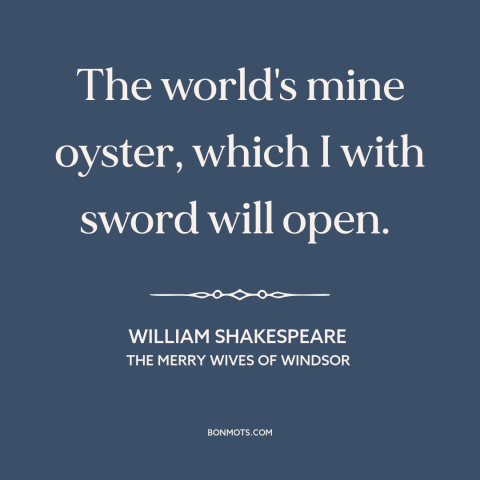 A quote by William Shakespeare about opportunities: “The world's mine oyster, which I with sword will open.”