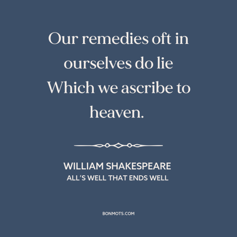 A quote by William Shakespeare about solving problems: “Our remedies oft in ourselves do lie Which we ascribe to heaven.”