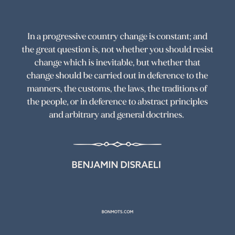 A quote by Benjamin Disraeli about nature of change: “In a progressive country change is constant; and the great question…”