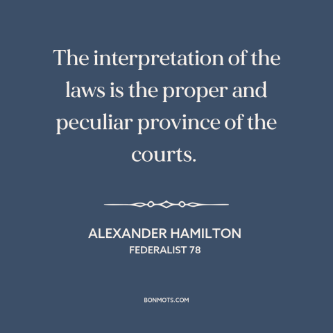 A quote by Alexander Hamilton about the judiciary: “The interpretation of the laws is the proper and peculiar province…”