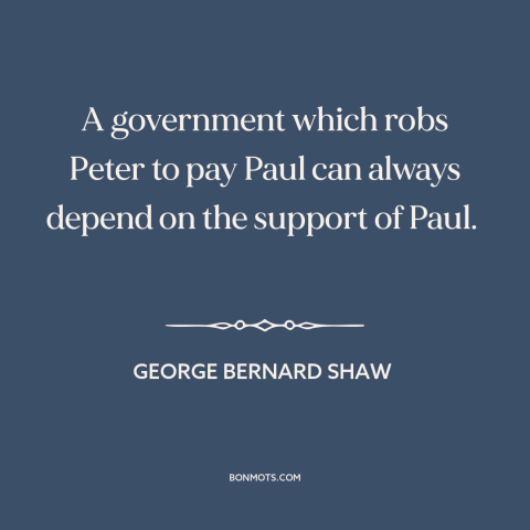 A quote by George Bernard Shaw about redistribution of wealth: “A government which robs Peter to pay Paul can always…”