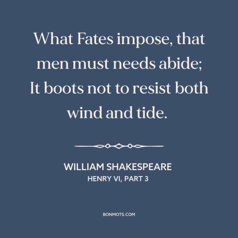 A quote by William Shakespeare about yielding to fate: “What Fates impose, that men must needs abide; It boots not to…”