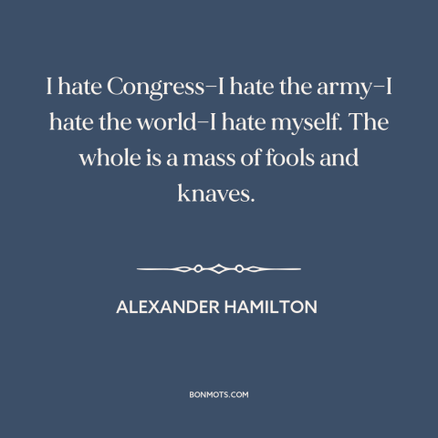 A quote by Alexander Hamilton about political frustration: “I hate Congress—I hate the army—I hate the world—I hate myself.”