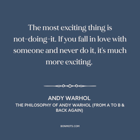 A quote by Andy Warhol about abstinence: “The most exciting thing is not-doing-it. If you fall in love with someone and…”