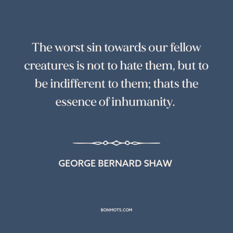 A quote by George Bernard Shaw about indifference: “The worst sin towards our fellow creatures is not to hate them, but to…”